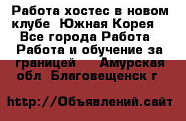 Работа хостес в новом клубе, Южная Корея  - Все города Работа » Работа и обучение за границей   . Амурская обл.,Благовещенск г.